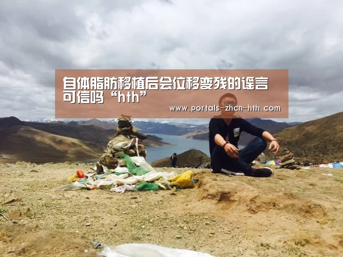自体脂肪移植后会位移变残的谣言可信吗“hth”(图4)